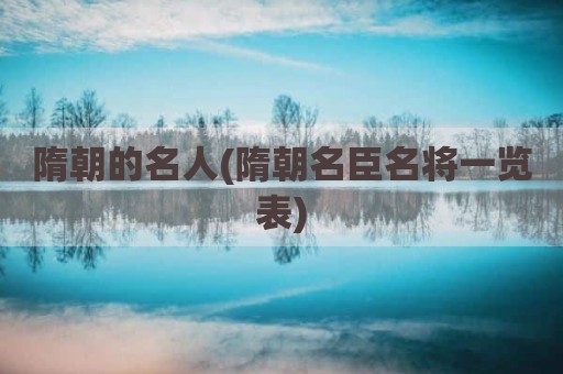 隋朝的名人(隋朝名臣名将一览表)