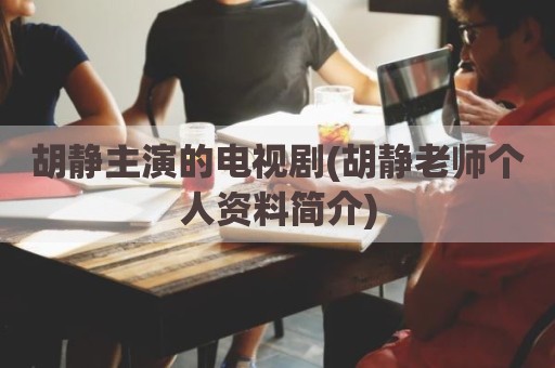 胡静主演的电视剧(胡静老师个人资料简介)