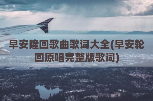 早安隆回歌曲歌词大全(早安轮回原唱完整版歌词)