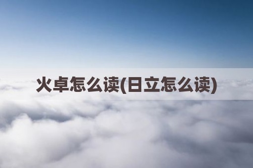 火卓怎么读(日立怎么读)