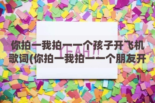 你拍一我拍一一个孩子开飞机歌词(你拍一我拍一一个朋友开飞机)