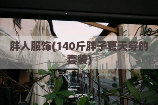 胖人服饰(140斤胖子夏天穿的套装)