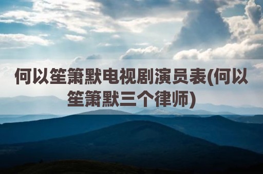 何以笙箫默电视剧演员表(何以笙箫默三个律师)