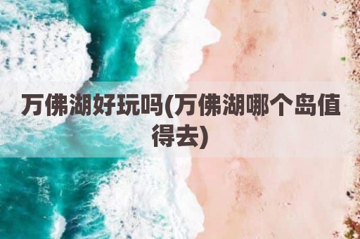万佛湖好玩吗(万佛湖哪个岛值得去)
