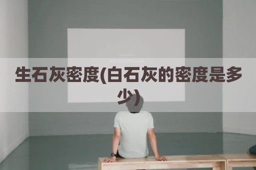 生石灰密度(白石灰的密度是多少)