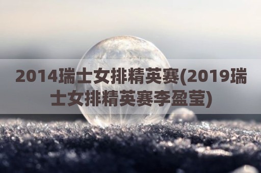 2014瑞士女排精英赛(2019瑞士女排精英赛李盈莹)
