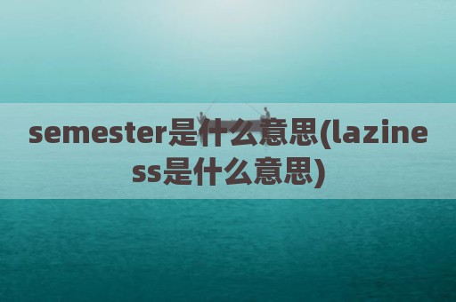 semester是什么意思(laziness是什么意思)