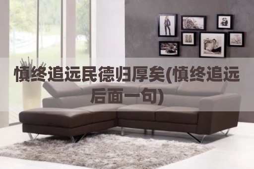 慎终追远民德归厚矣(慎终追远后面一句)