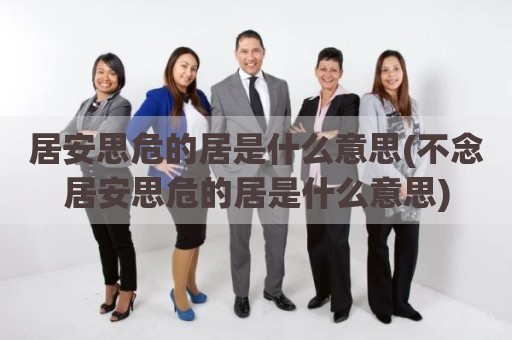 居安思危的居是什么意思(不念居安思危的居是什么意思)
