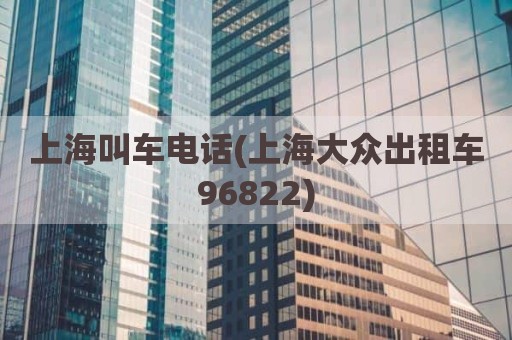 上海叫车电话(上海大众出租车96822)