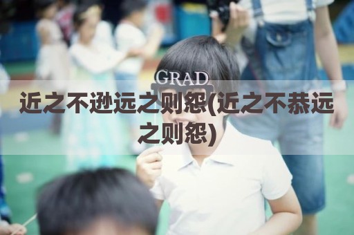 近之不逊远之则怨(近之不恭远之则怨)
