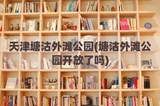 天津塘沽外滩公园(塘沽外滩公园开放了吗)
