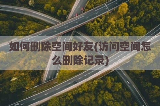 如何删除空间好友(访问空间怎么删除记录)