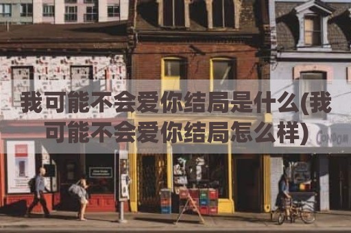 我可能不会爱你结局是什么(我可能不会爱你结局怎么样)