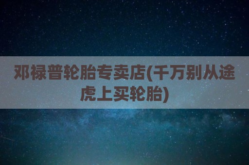 邓禄普轮胎专卖店(千万别从途虎上买轮胎)