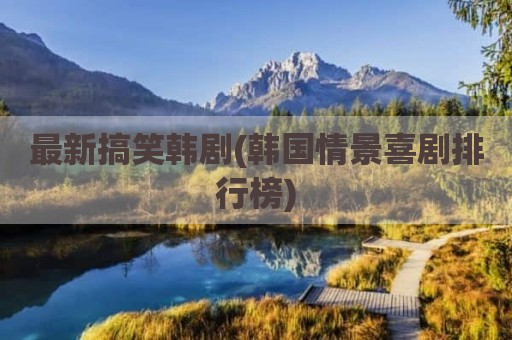 最新搞笑韩剧(韩国情景喜剧排行榜)