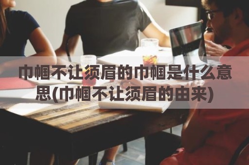 巾帼不让须眉的巾帼是什么意思(巾帼不让须眉的由来)