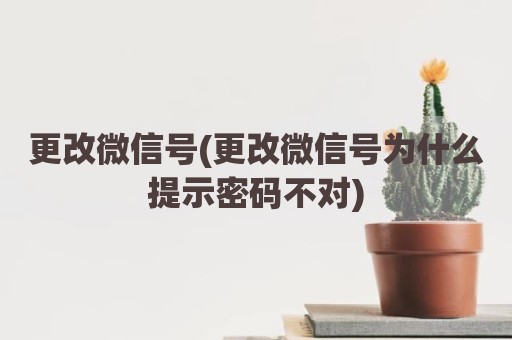 更改微信号(更改微信号为什么提示密码不对)