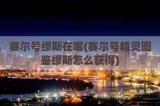 赛尔号缪斯在哪(赛尔号精灵图鉴缪斯怎么获得)