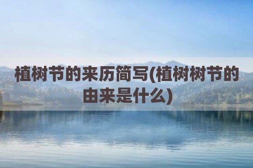植树节的来历简写(植树树节的由来是什么)