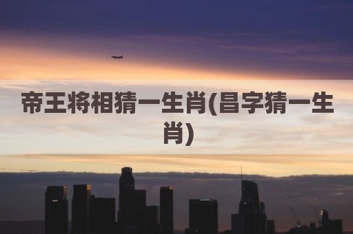 帝王将相猜一生肖(昌字猜一生肖)