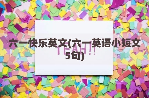 六一快乐英文(六一英语小短文5句)