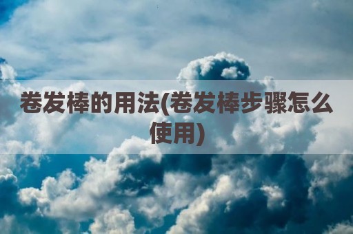 卷发棒的用法(卷发棒步骤怎么使用)