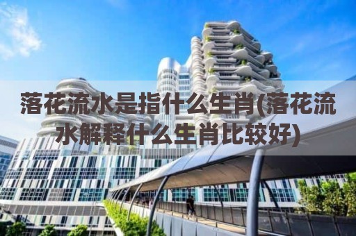 落花流水是指什么生肖(落花流水解释什么生肖比较好)