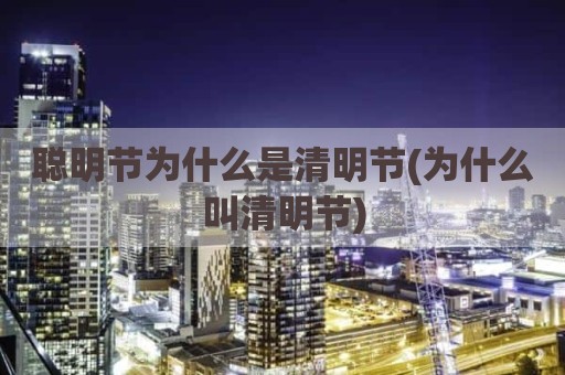 聪明节为什么是清明节(为什么叫清明节)