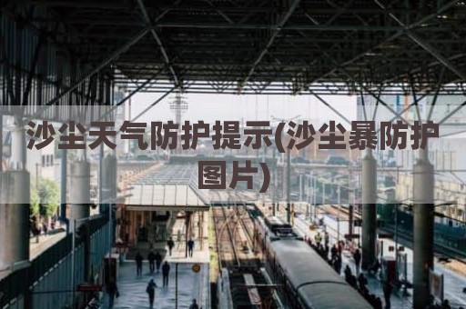 沙尘天气防护提示(沙尘暴防护图片)