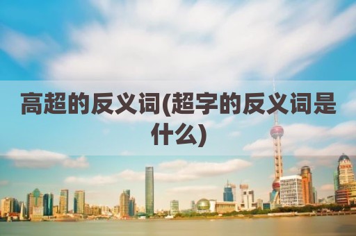 高超的反义词(超字的反义词是什么)