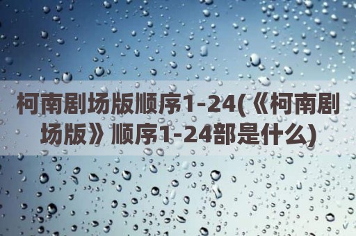 柯南剧场版顺序1-24(《柯南剧场版》顺序1-24部是什么)