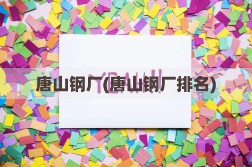 唐山钢厂(唐山钢厂排名)