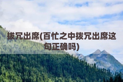 拔冗出席(百忙之中拨冗出席这句正确吗)