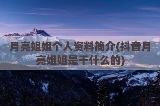 月亮姐姐个人资料简介(抖音月亮姐姐是干什么的)
