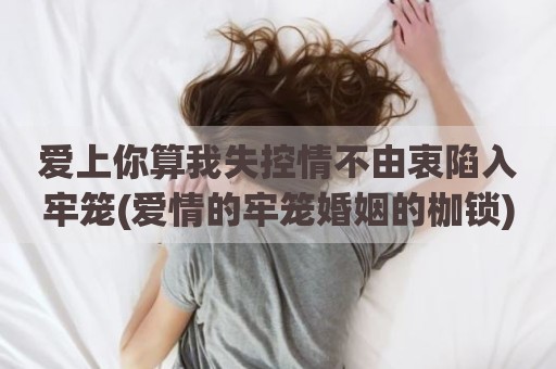 爱上你算我失控情不由衷陷入牢笼(爱情的牢笼婚姻的枷锁)