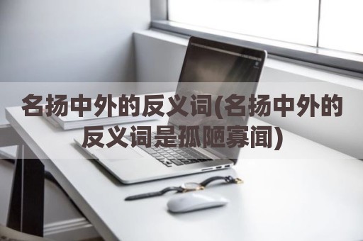 名扬中外的反义词(名扬中外的反义词是孤陋寡闻)