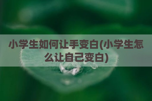 小学生如何让手变白(小学生怎么让自己变白)