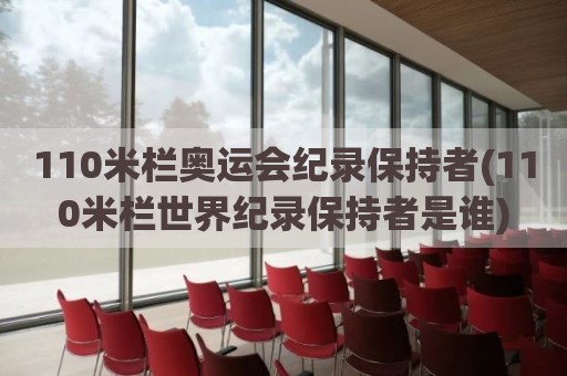 110米栏奥运会纪录保持者(110米栏世界纪录保持者是谁)