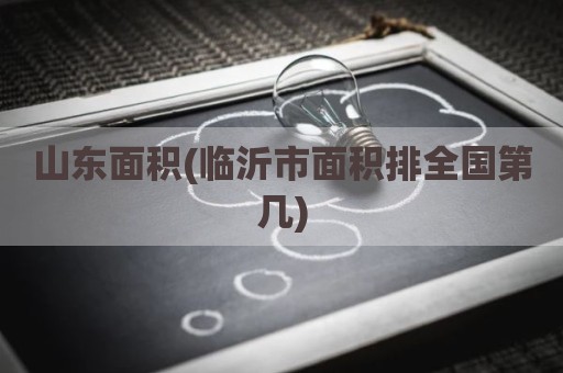 山东面积(临沂市面积排全国第几)