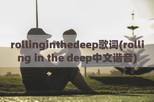 rollinginthedeep歌词(rolling in the deep中文谐音)