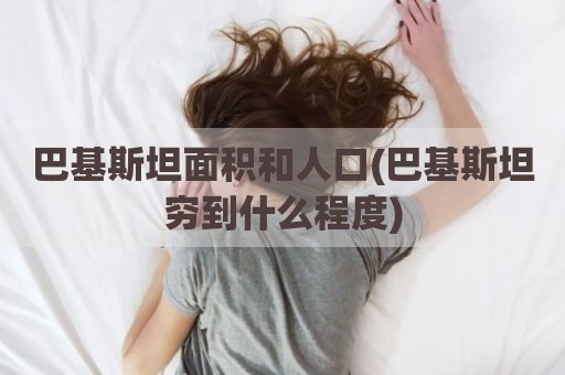 巴基斯坦面积和人口(巴基斯坦穷到什么程度)