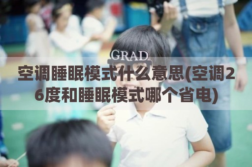 空调睡眠模式什么意思(空调26度和睡眠模式哪个省电)