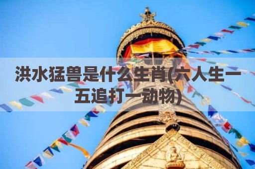 洪水猛兽是什么生肖(六人生一五追打一动物)