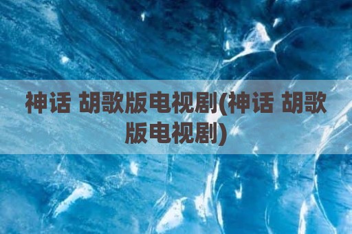 神话 胡歌版电视剧(神话 胡歌版电视剧)