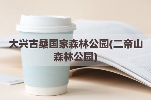 大兴古桑国家森林公园(二帝山森林公园)