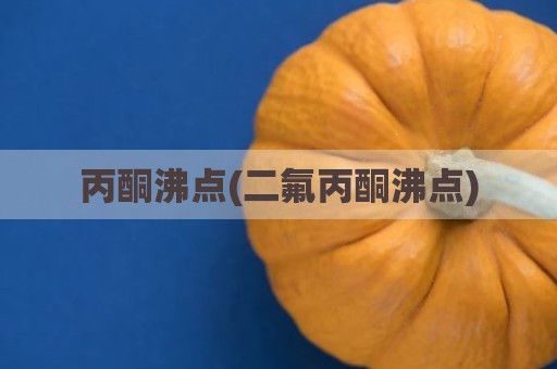 丙酮沸点(二氟丙酮沸点)