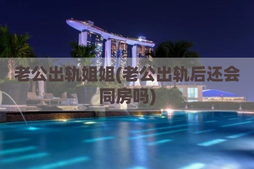 老公出轨姐姐(老公出轨后还会同房吗)