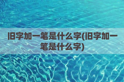 旧字加一笔是什么字(旧字加一笔是什么字)