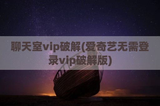 聊天室vip破解(爱奇艺无需登录vip破解版)